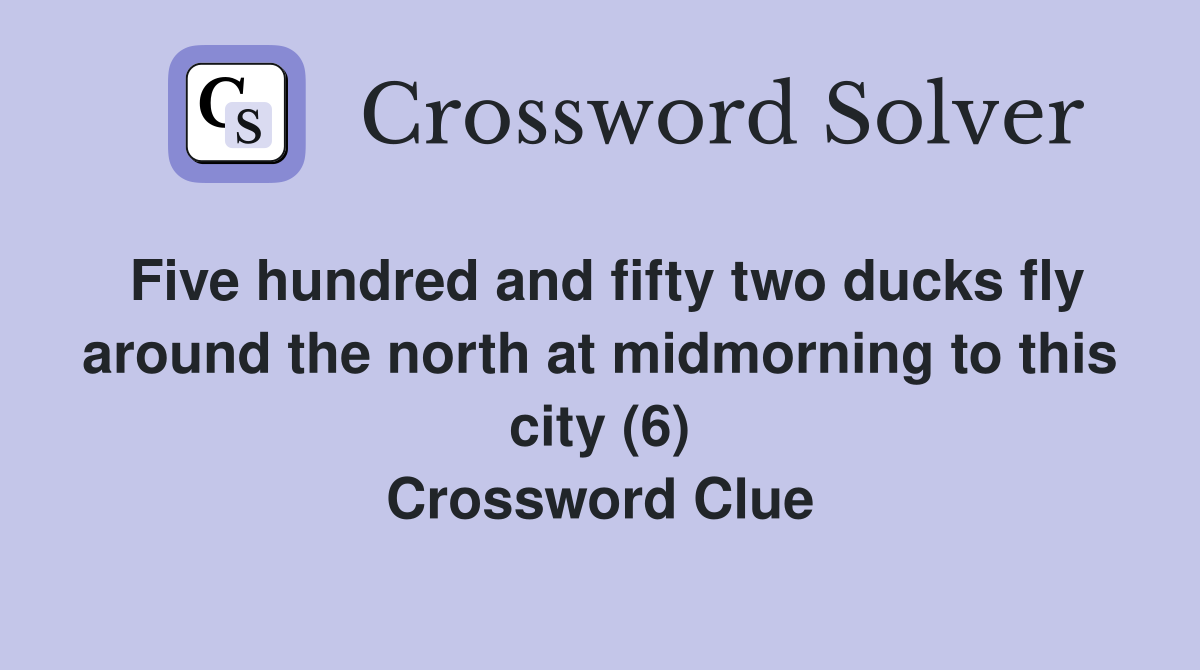 Five hundred and fifty two ducks fly around the north at midmorning to this city (6) Crossword Clue