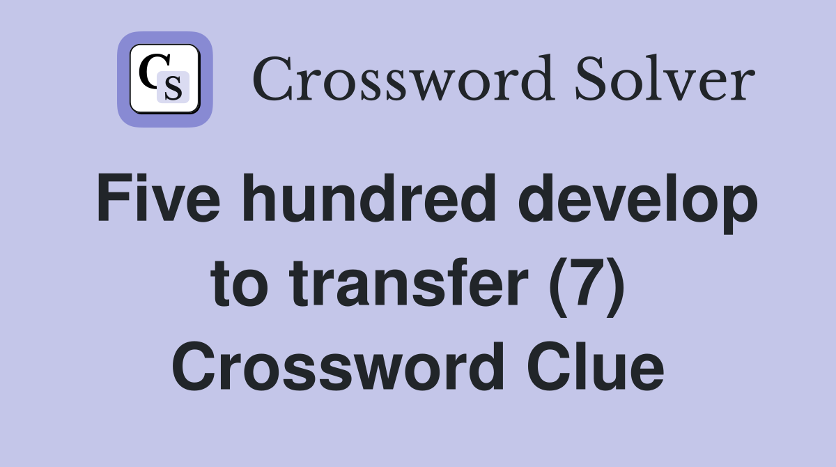 Five hundred develop to transfer (7) Crossword Clue