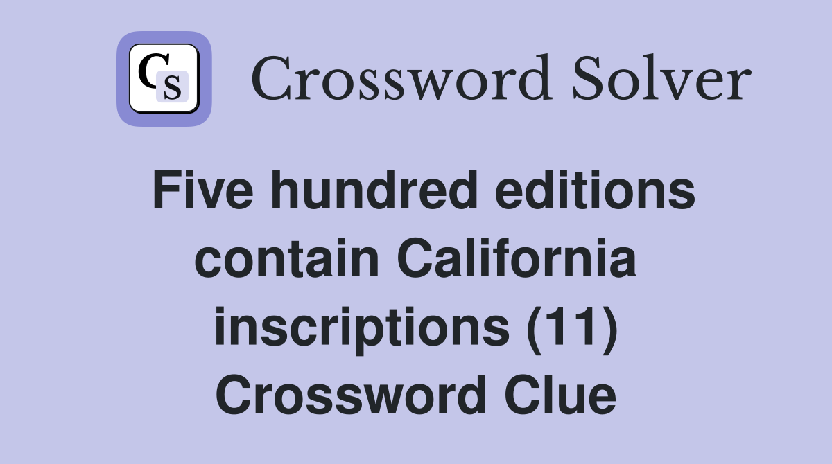 Five hundred editions contain California inscriptions (11) Crossword Clue
