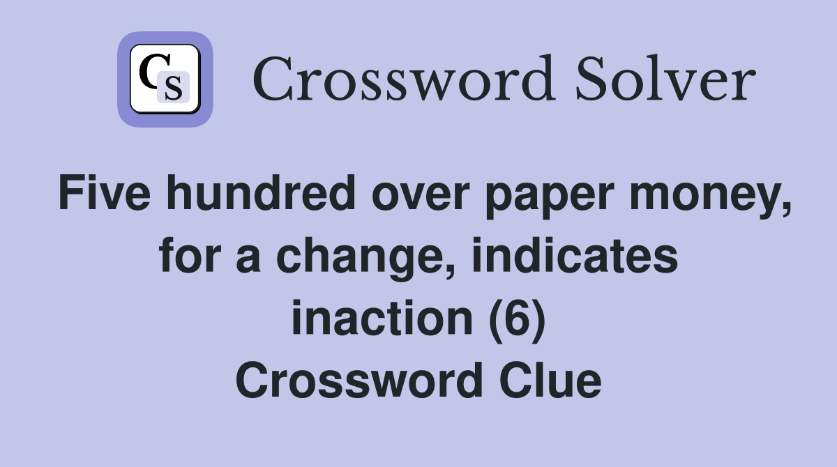 Five hundred over paper money, for a change, indicates inaction (6) Crossword Clue