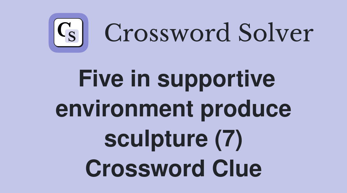 Five in supportive environment produce sculpture (7) Crossword Clue