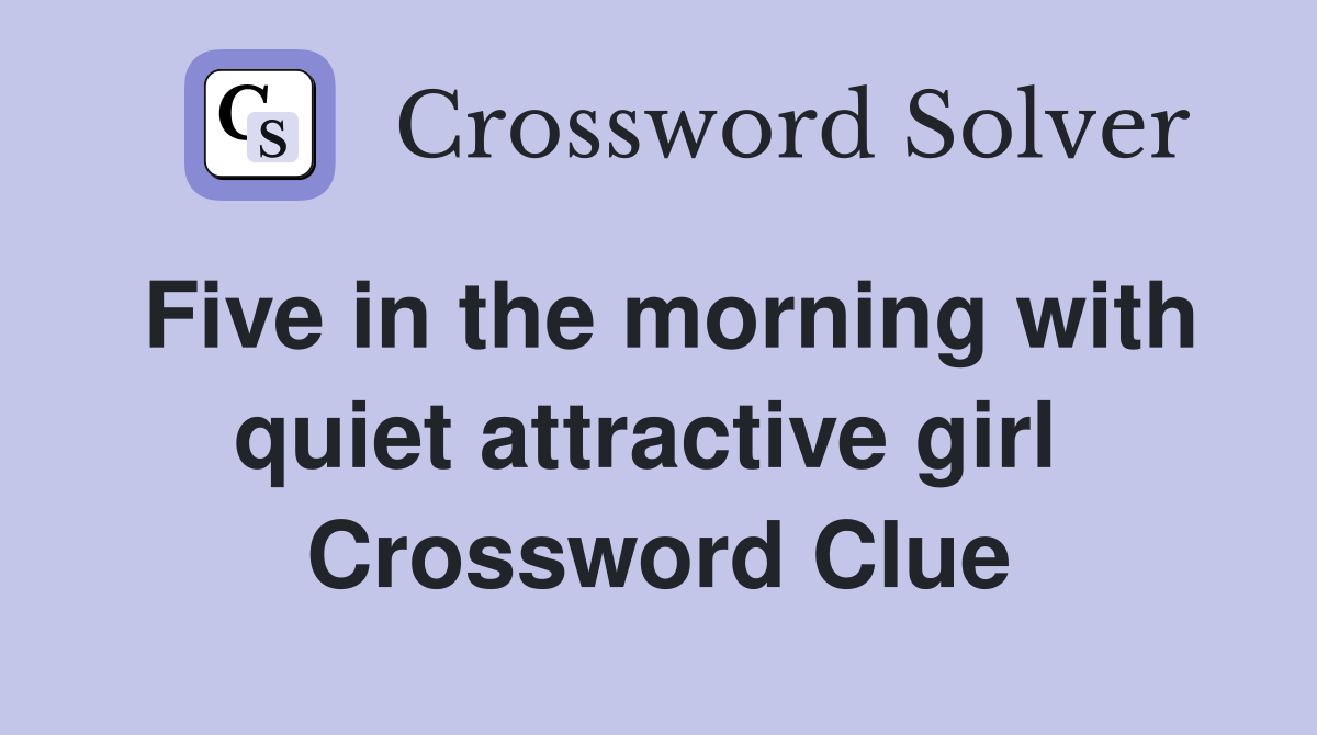 Five in the morning with quiet attractive girl  Crossword Clue