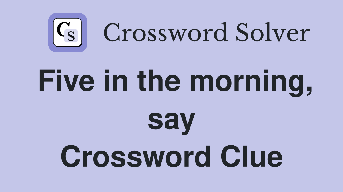 Five in the morning, say Crossword Clue