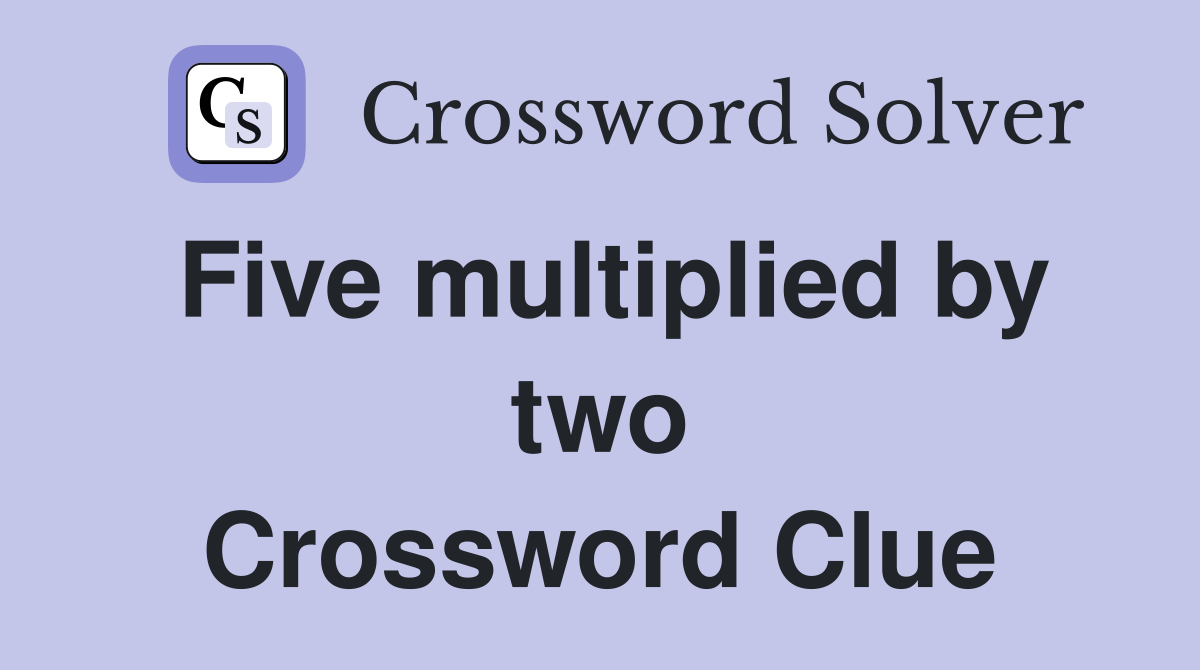 Five multiplied by two Crossword Clue