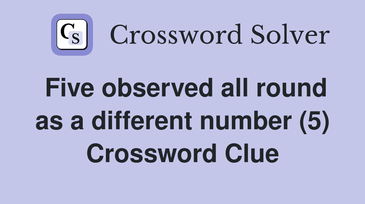 Five observed all round as a different number (5) Crossword Clue