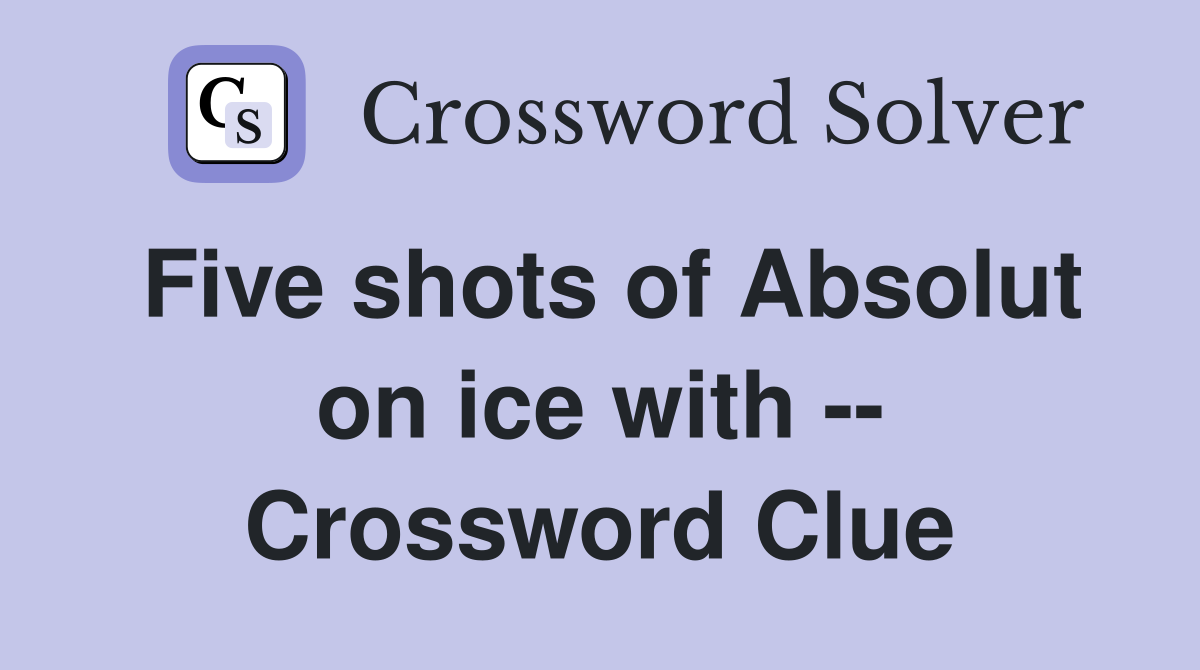 Five shots of Absolut on ice with -- Crossword Clue