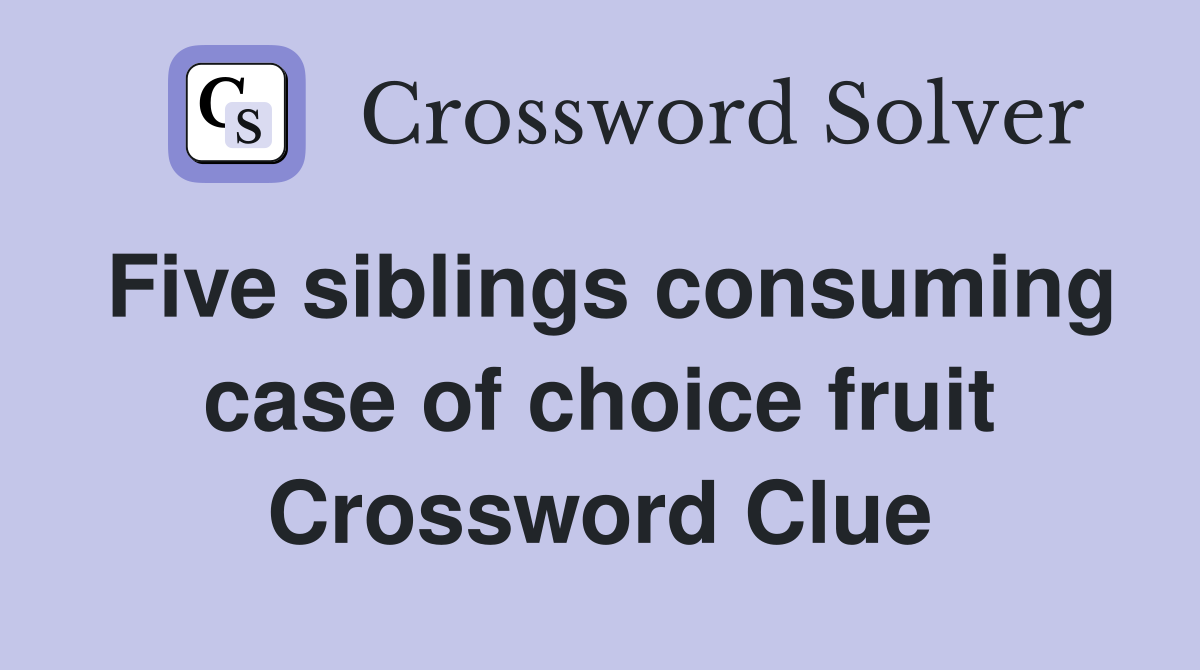 Five siblings consuming case of choice fruit Crossword Clue