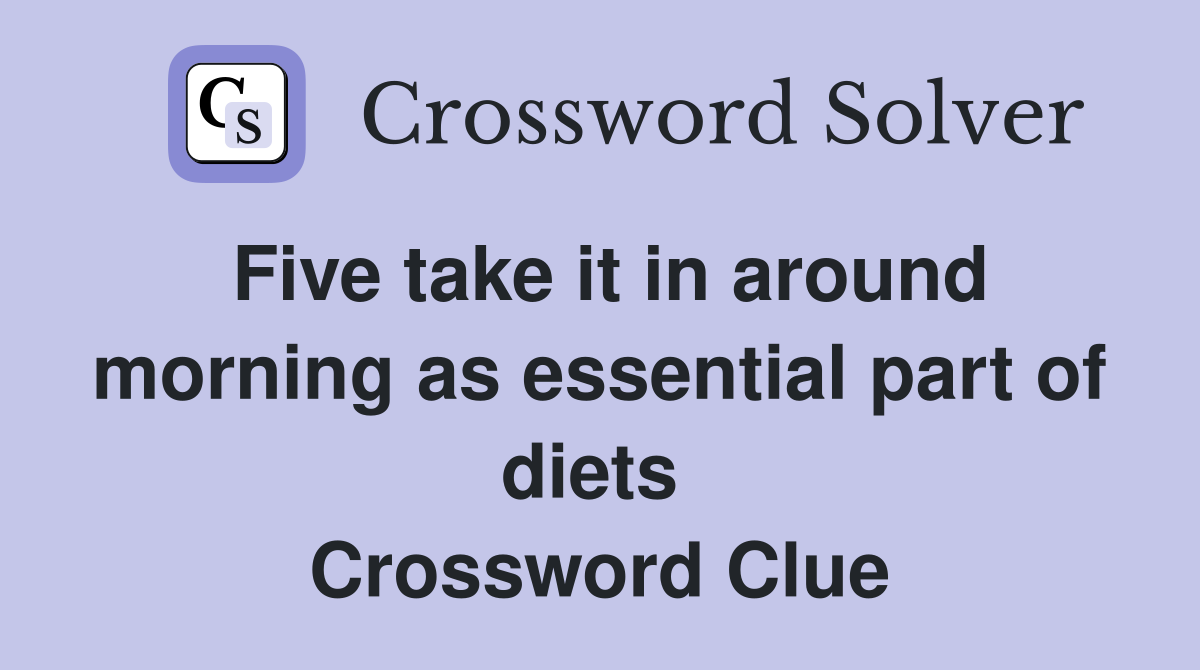 Five take it in around morning as essential part of diets  Crossword Clue