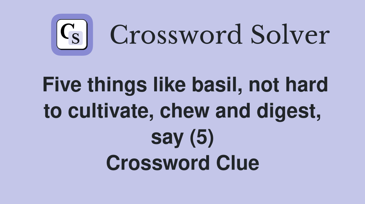 Five things like basil, not hard to cultivate, chew and digest, say (5) Crossword Clue