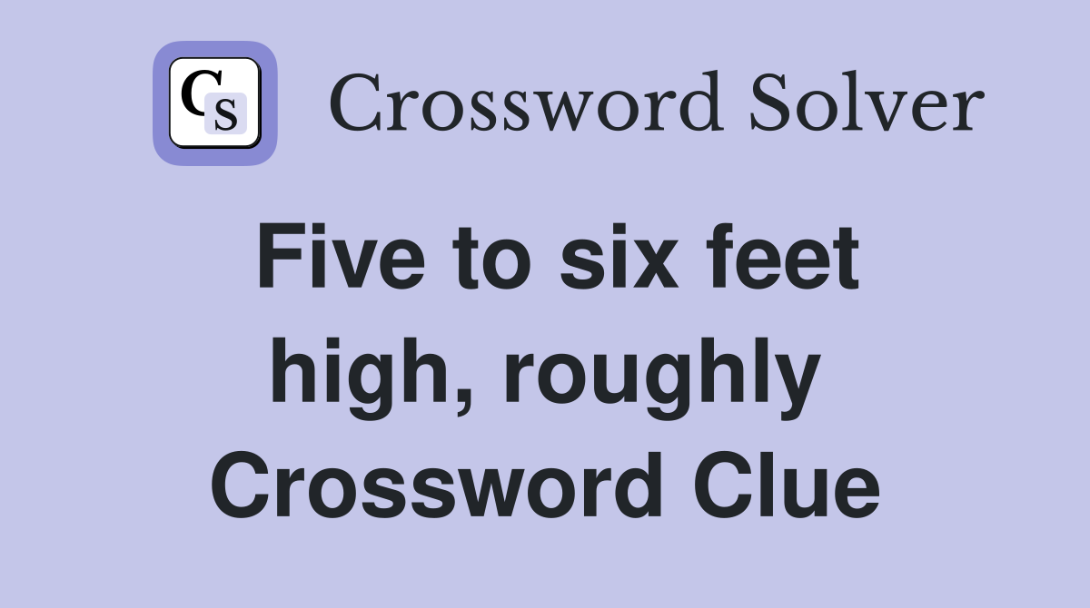 Five to six feet high, roughly Crossword Clue