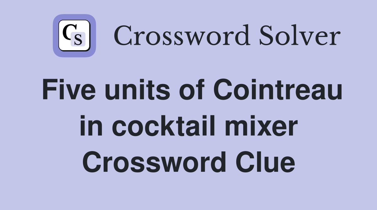 Five units of Cointreau in cocktail mixer Crossword Clue