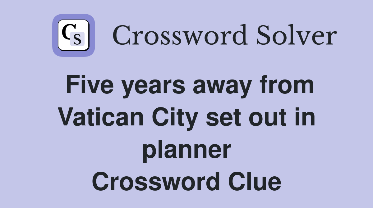 Five years away from Vatican City set out in planner Crossword Clue