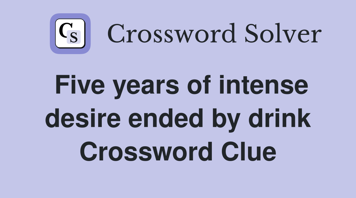 Five years of intense desire ended by drink Crossword Clue