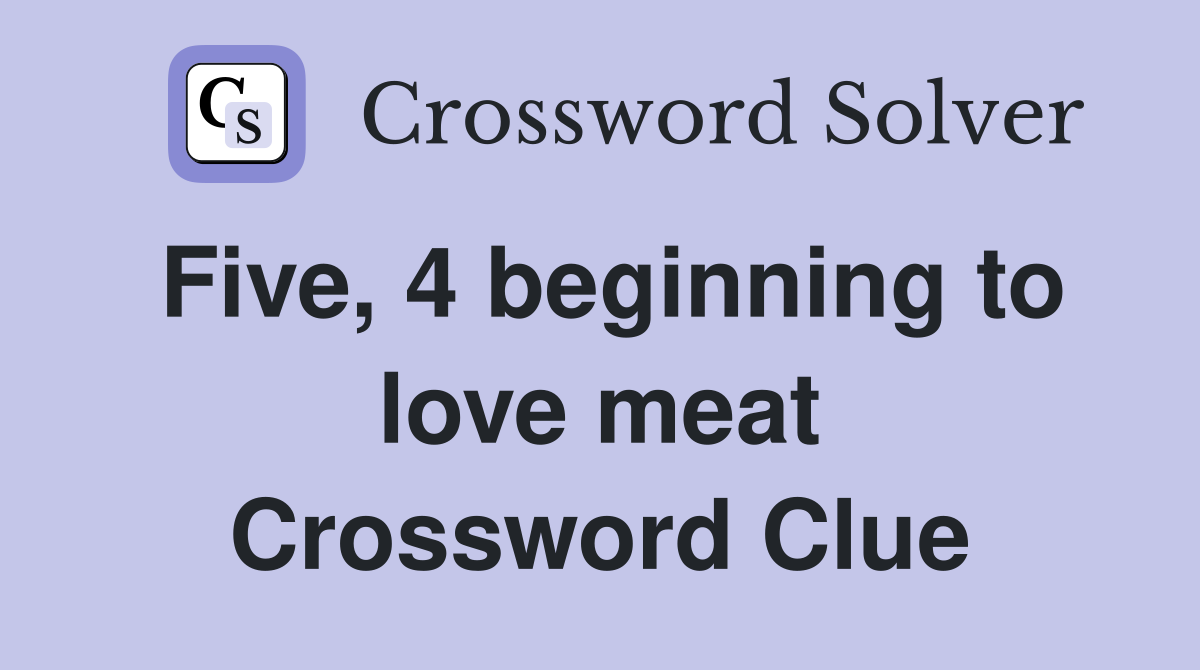 Five, 4 beginning to love meat Crossword Clue