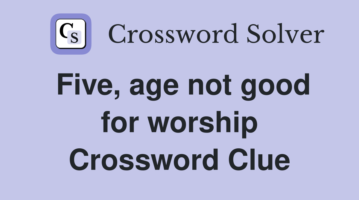 Five, age not good for worship Crossword Clue