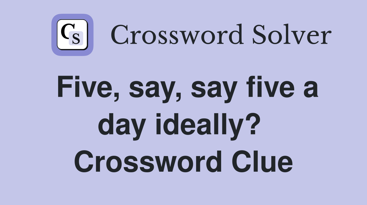 Five, say, say five a day ideally?  Crossword Clue
