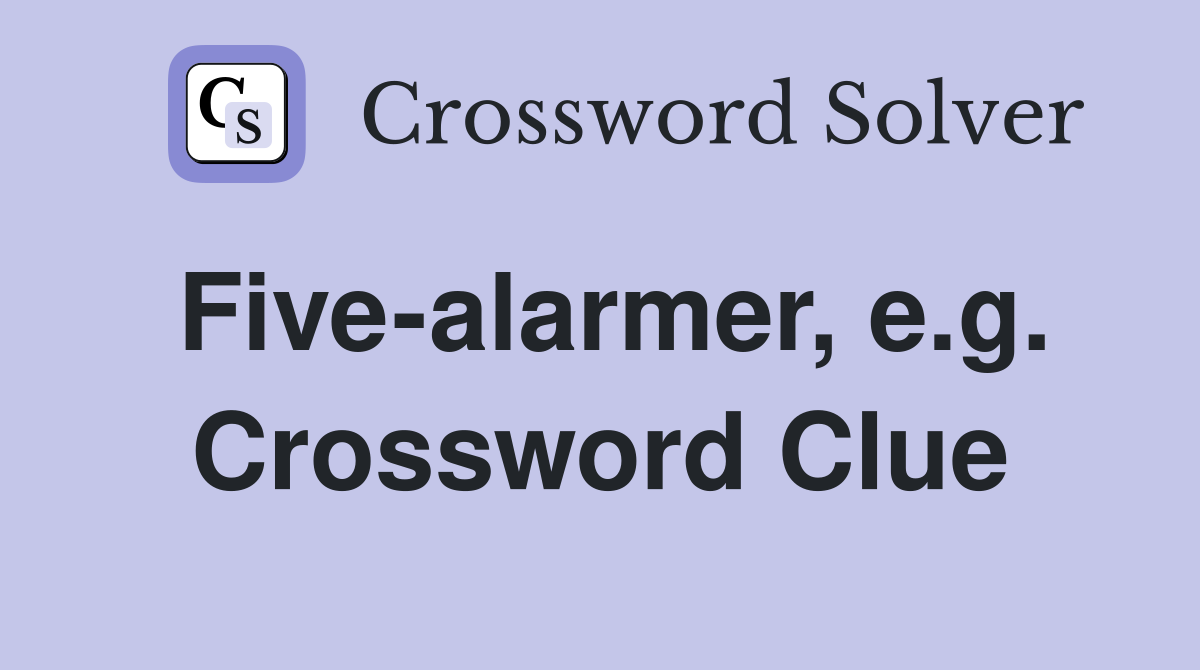 Five-alarmer, e.g. Crossword Clue