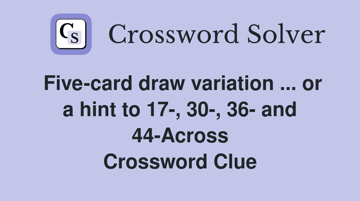 Five-card draw variation ... or a hint to 17-, 30-, 36- and 44-Across Crossword Clue