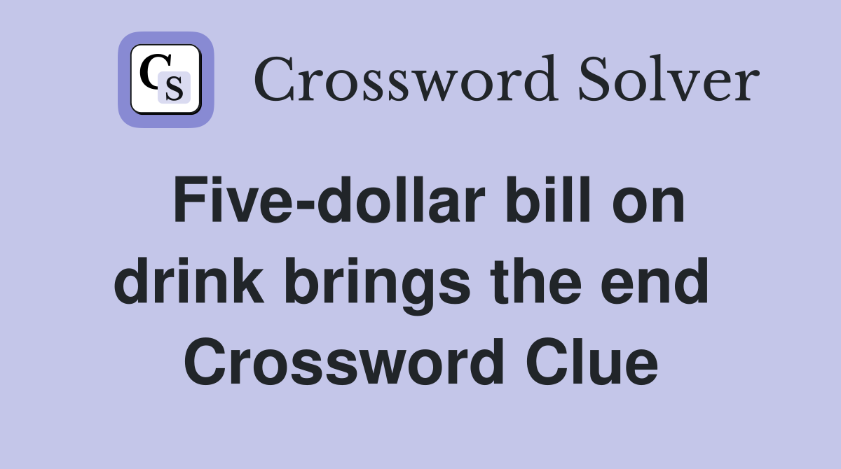 Five-dollar bill on drink brings the end  Crossword Clue