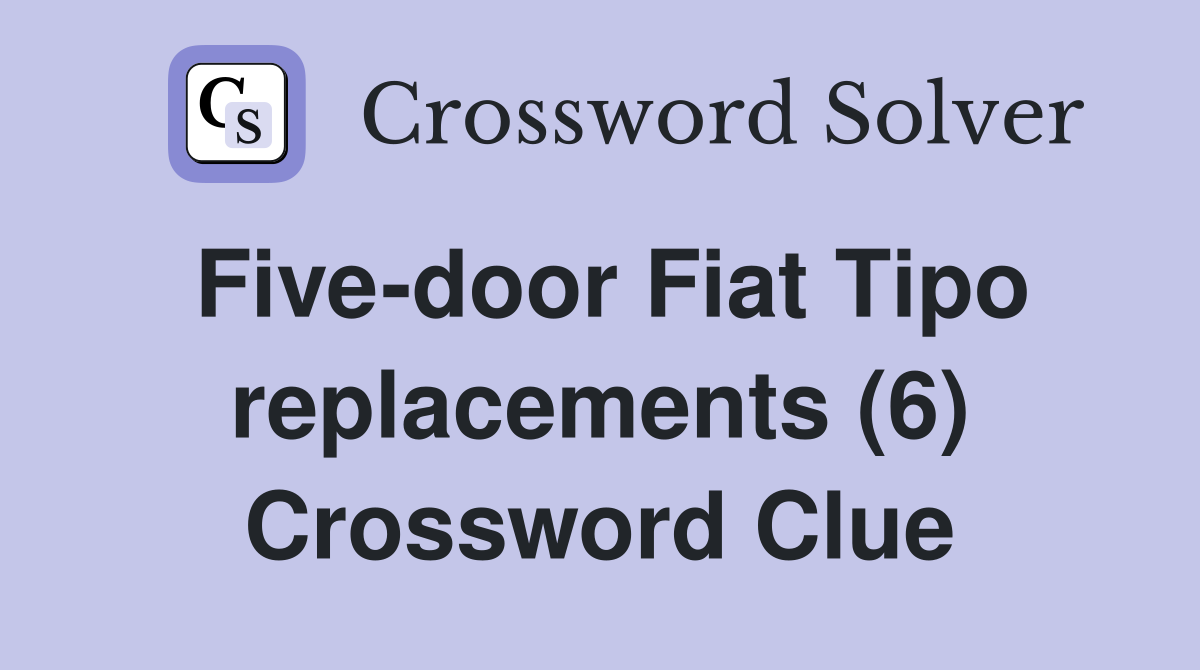 Five-door Fiat Tipo replacements (6) Crossword Clue