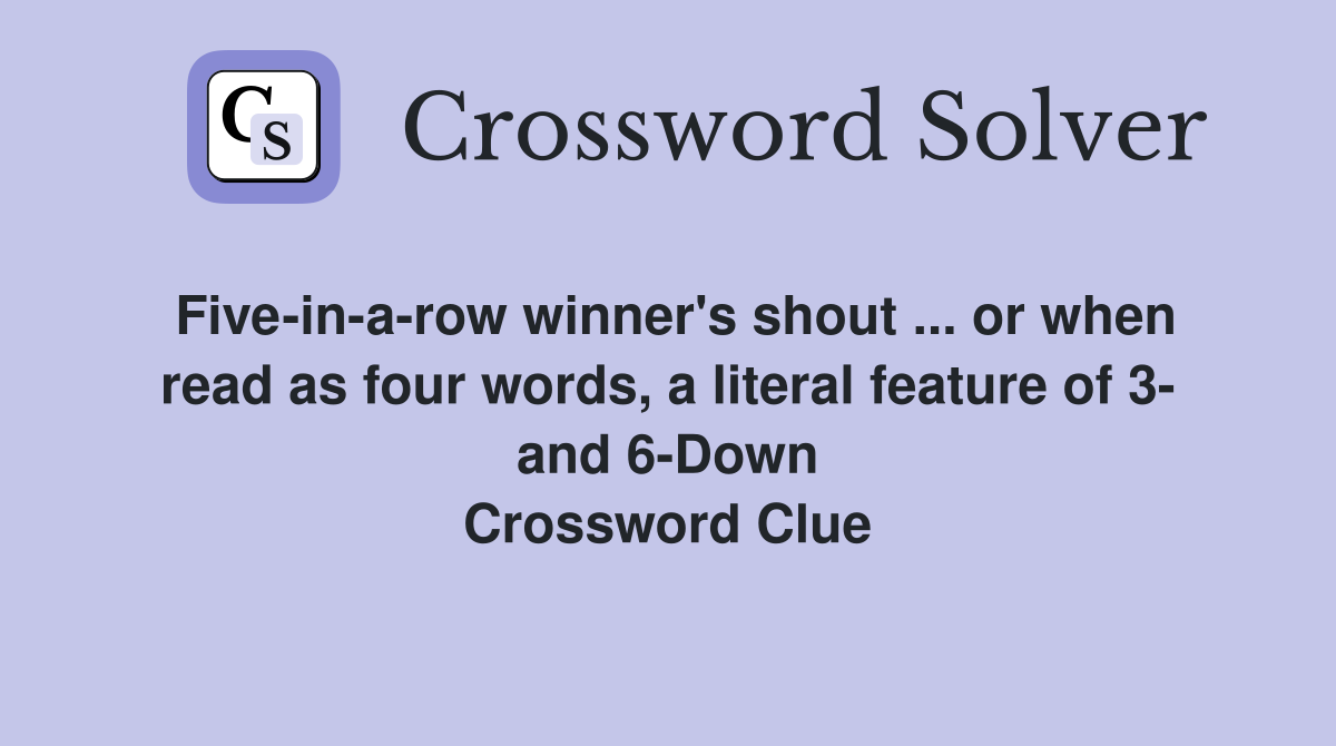Five-in-a-row winner's shout ... or when read as four words, a literal feature of 3- and 6-Down Crossword Clue