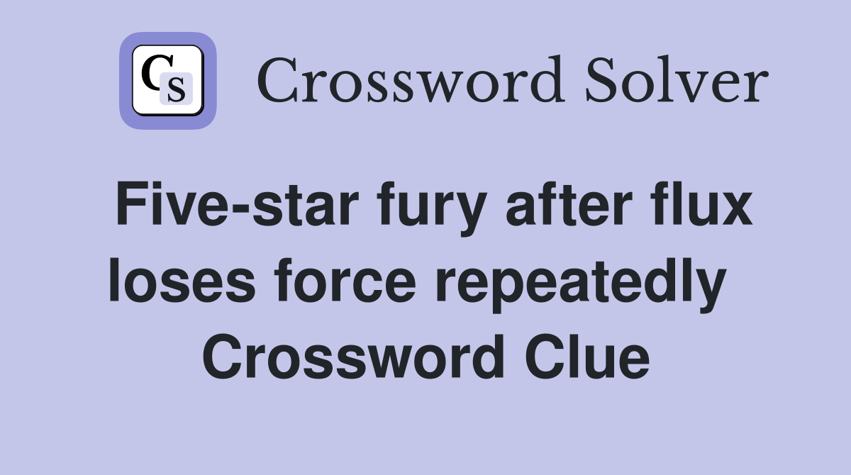 Five-star fury after flux loses force repeatedly  Crossword Clue