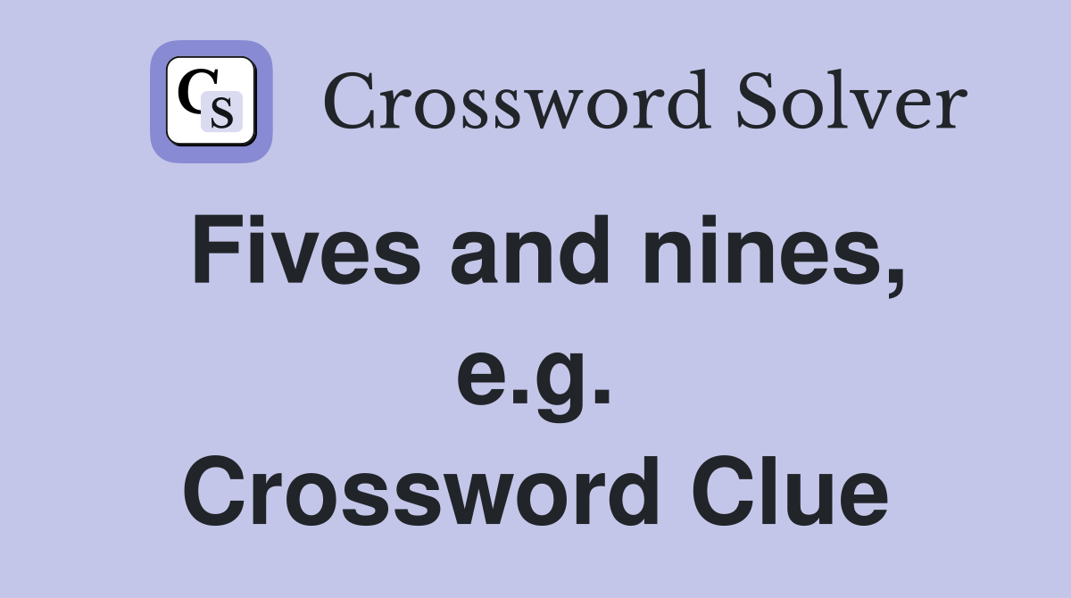 Fives and nines, e.g. Crossword Clue