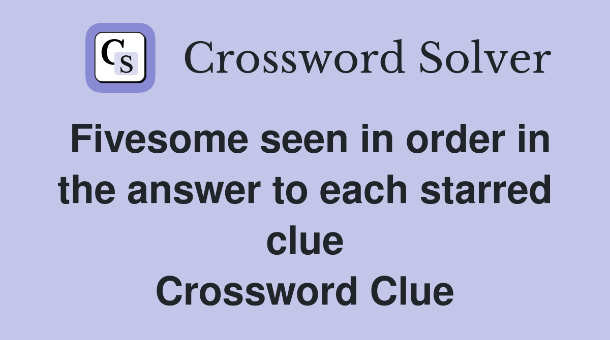 Fivesome seen in order in the answer to each starred clue Crossword Clue