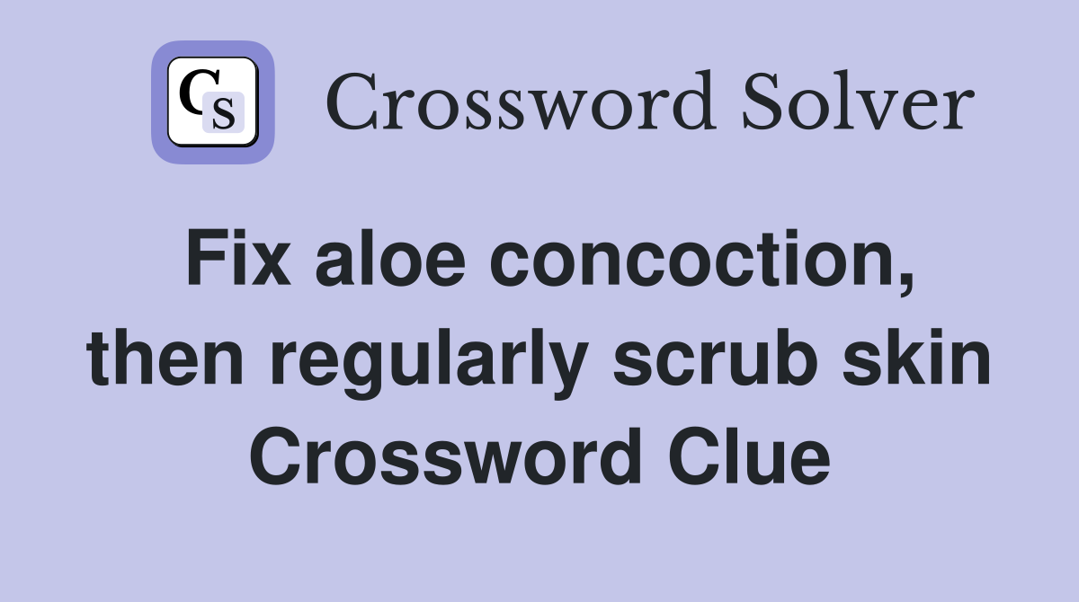 Fix aloe concoction, then regularly scrub skin Crossword Clue
