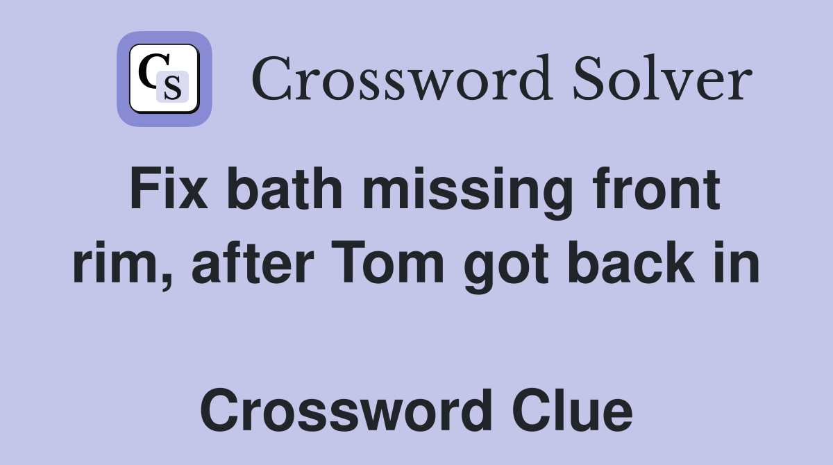 Fix bath missing front rim, after Tom got back in  Crossword Clue