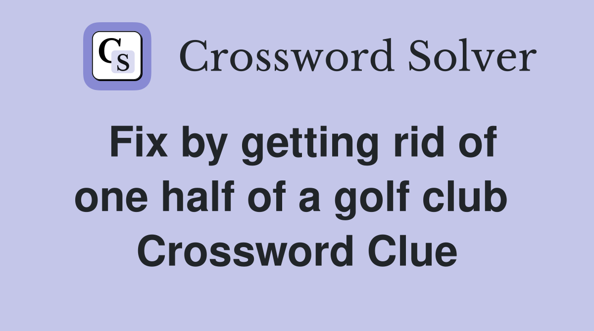 Fix by getting rid of one half of a golf club  Crossword Clue