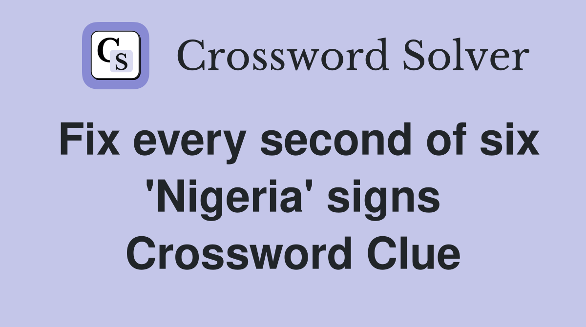 Fix every second of six 'Nigeria' signs Crossword Clue