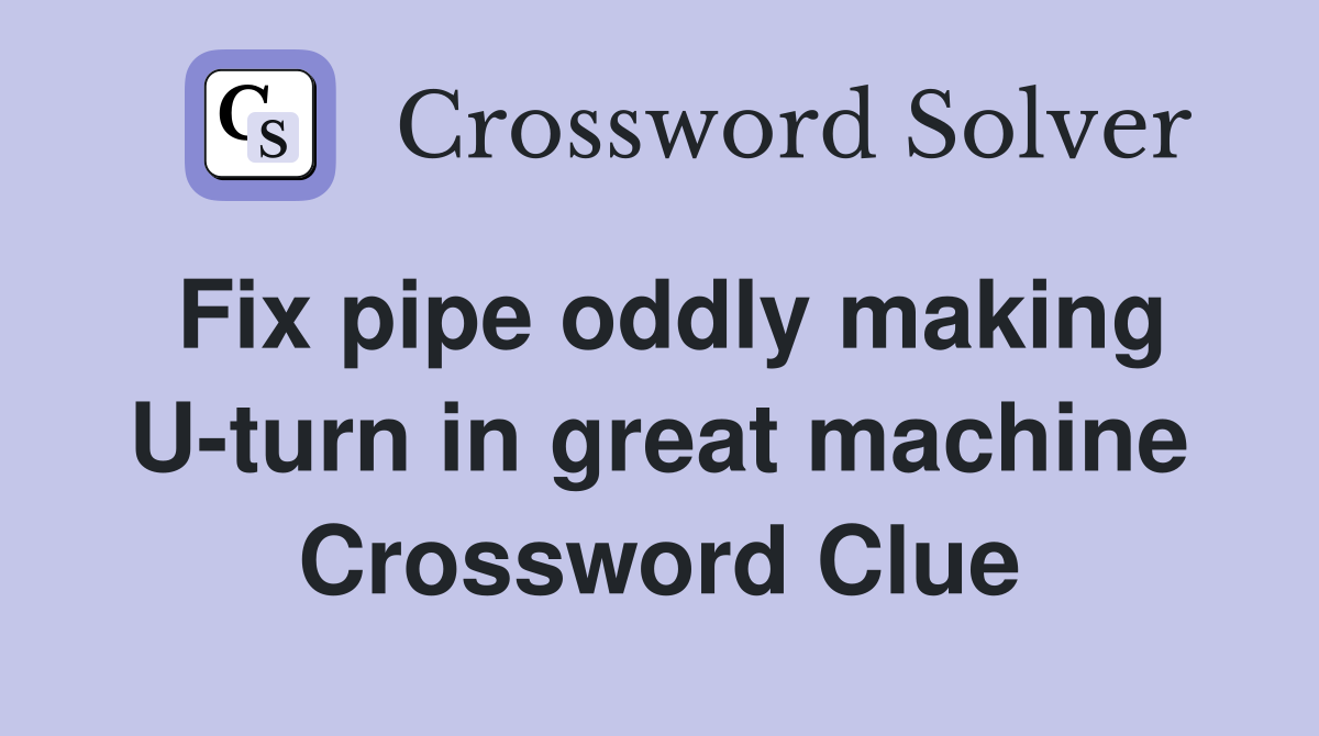 Fix pipe oddly making U-turn in great machine Crossword Clue
