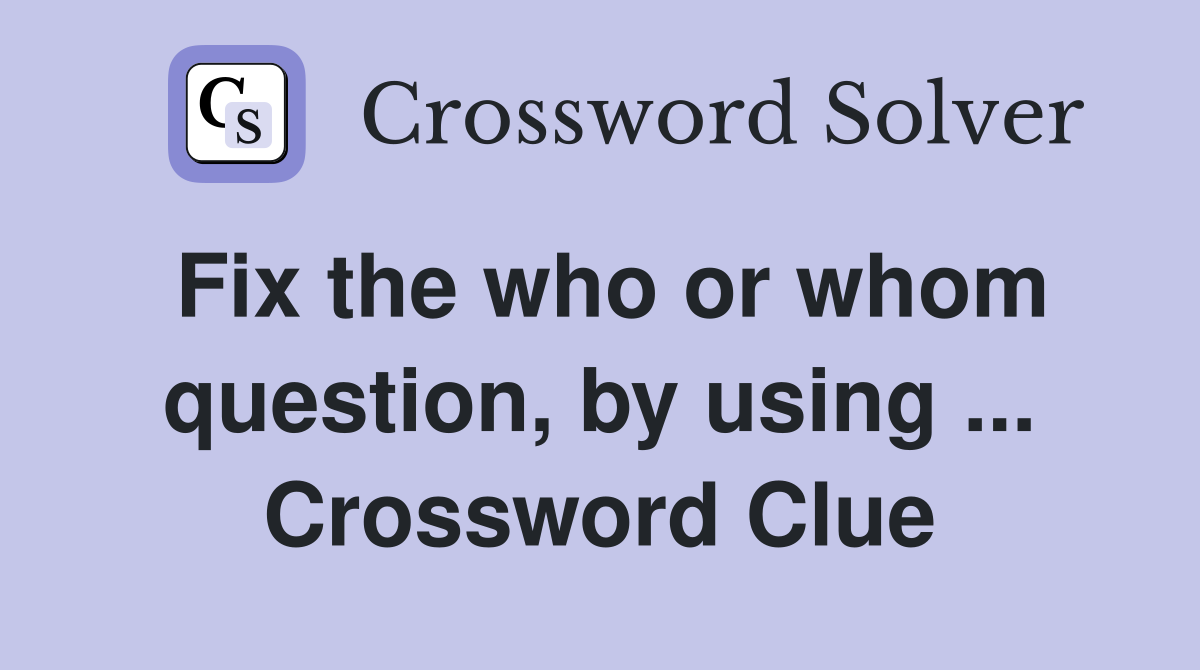 Fix the who or whom question, by using ... Crossword Clue