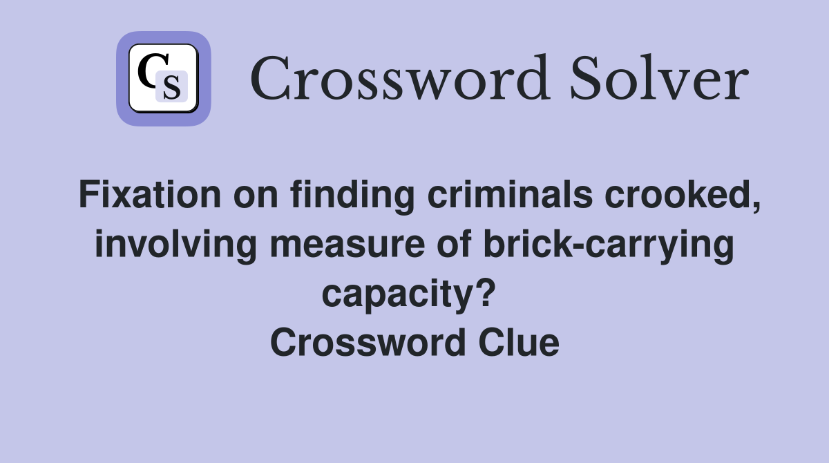 Fixation on finding criminals crooked, involving measure of brick-carrying capacity?  Crossword Clue