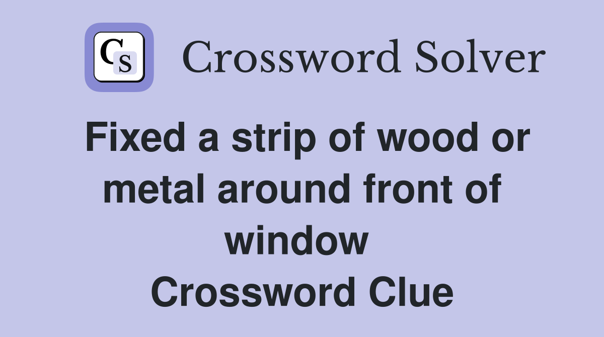 Fixed a strip of wood or metal around front of window  Crossword Clue