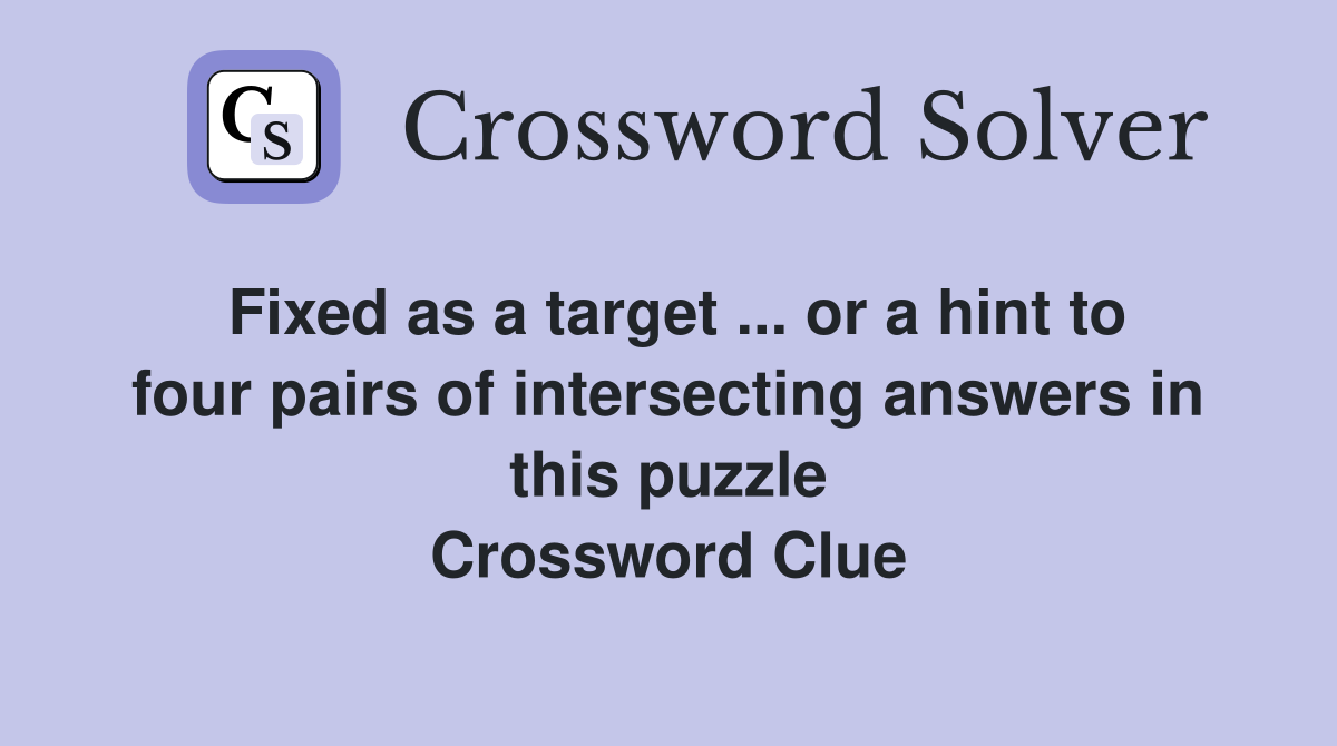 Fixed as a target ... or a hint to four pairs of intersecting answers in this puzzle Crossword Clue