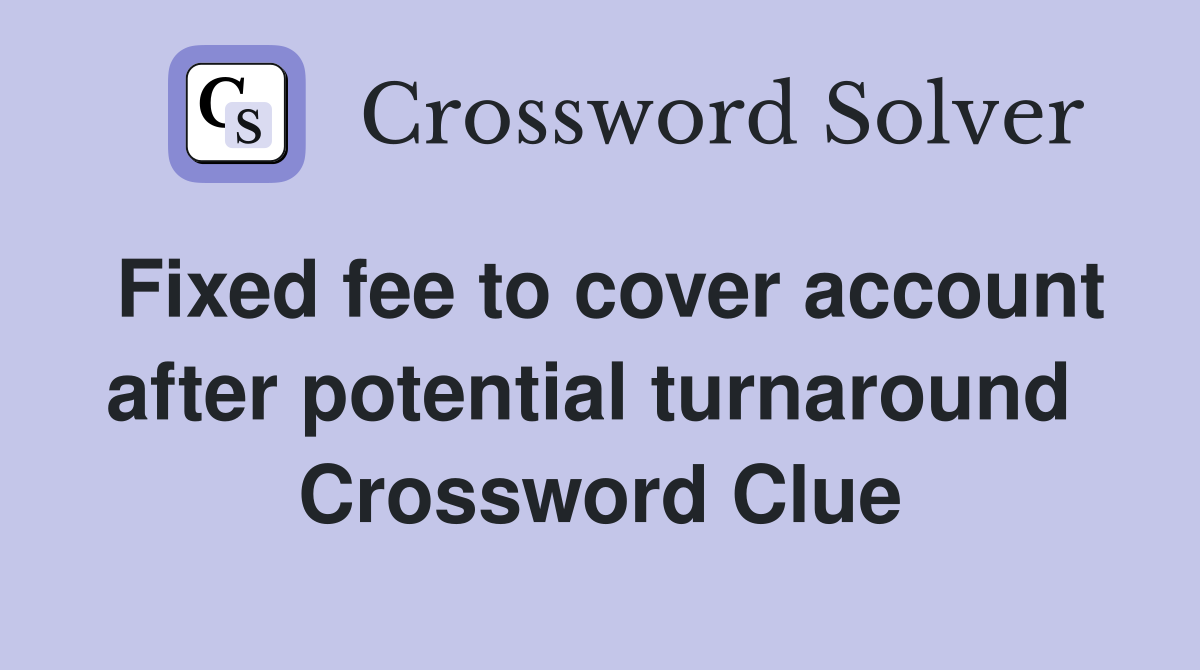 Fixed fee to cover account after potential turnaround  Crossword Clue