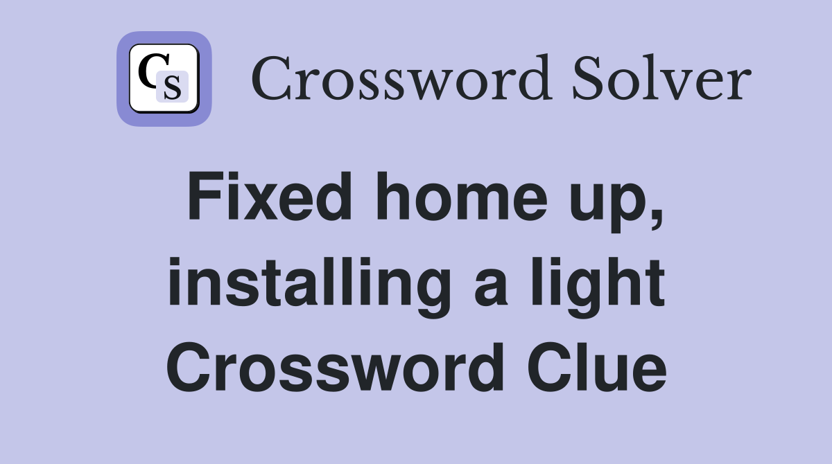 Fixed home up, installing a light Crossword Clue