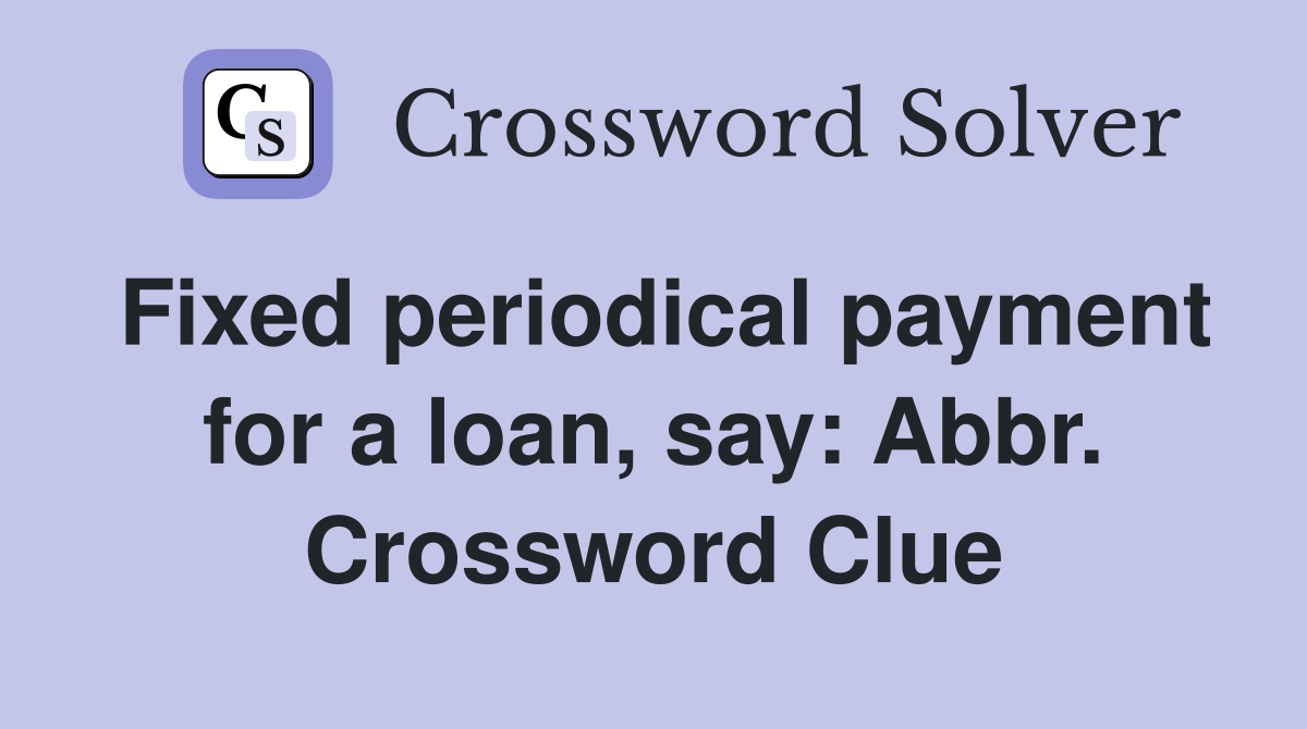 Fixed periodical payment for a loan, say: Abbr. Crossword Clue