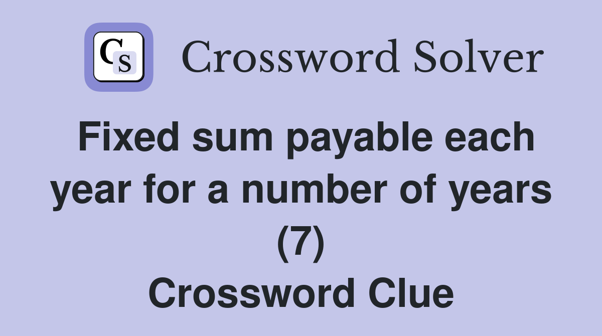 Fixed sum payable each year for a number of years (7) Crossword Clue