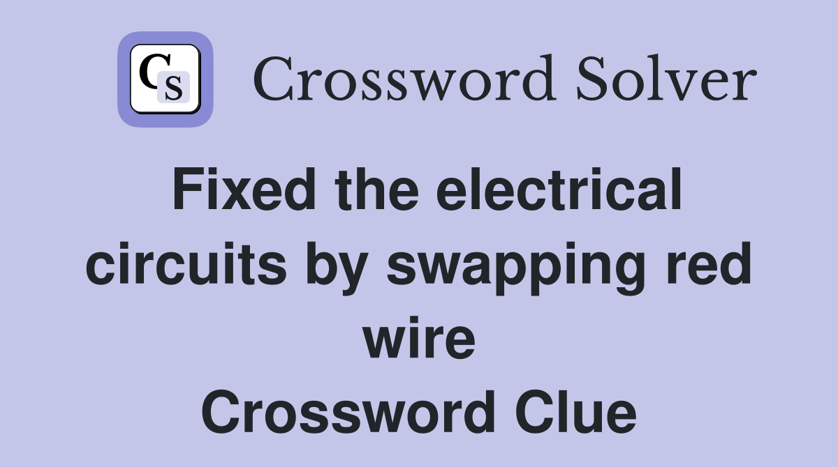 Fixed the electrical circuits by swapping red wire Crossword Clue