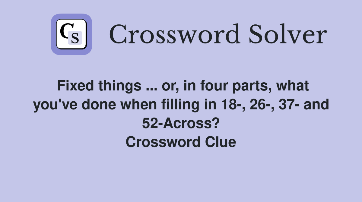 Fixed things ... or, in four parts, what you've done when filling in 18-, 26-, 37- and 52-Across? Crossword Clue