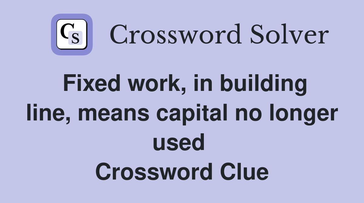 Fixed work, in building line, means capital no longer used  Crossword Clue