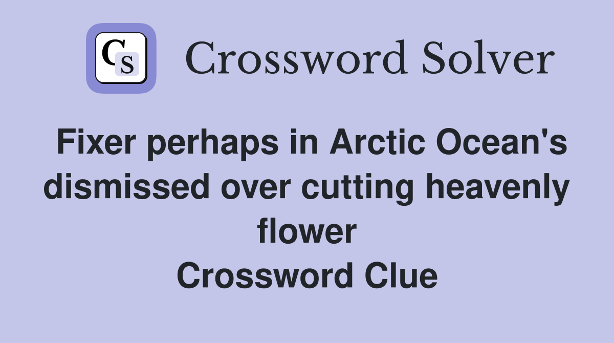 Fixer perhaps in Arctic Ocean's dismissed over cutting heavenly flower Crossword Clue