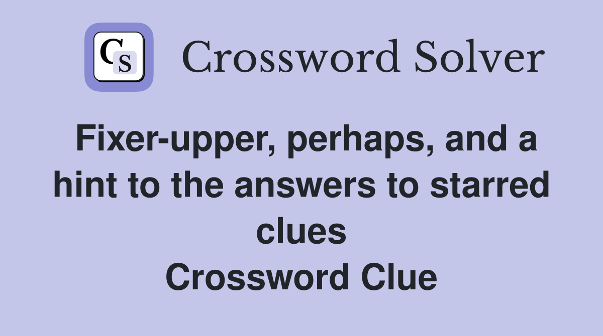 Fixer-upper, perhaps, and a hint to the answers to starred clues Crossword Clue