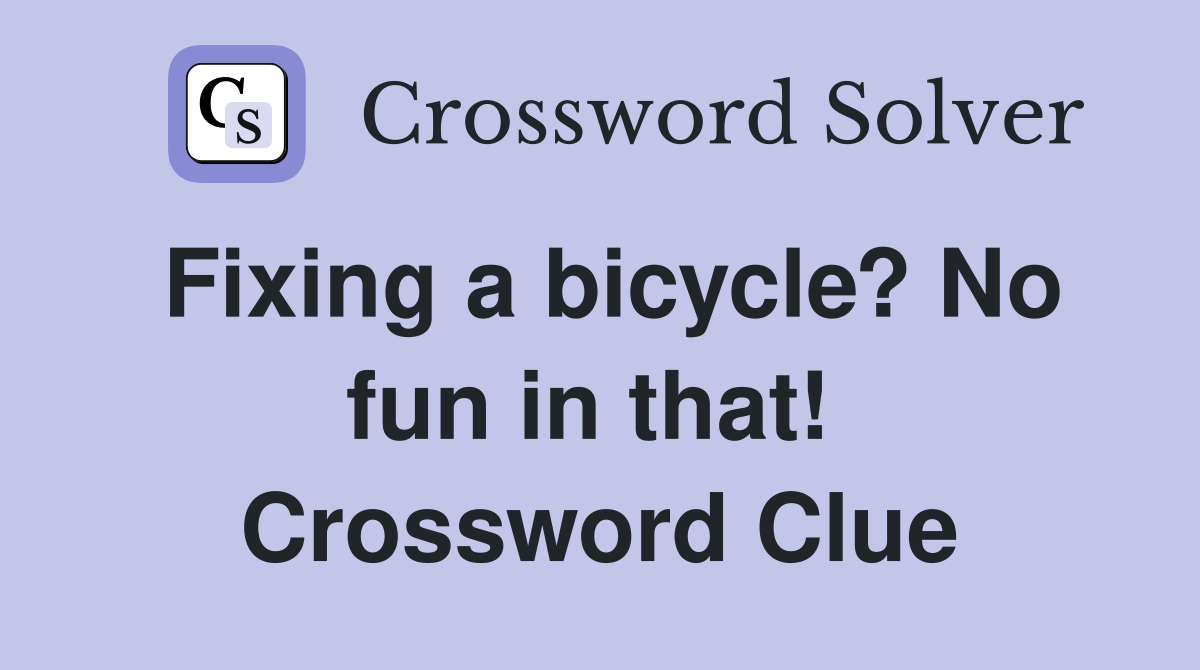 Fixing a bicycle? No fun in that!  Crossword Clue