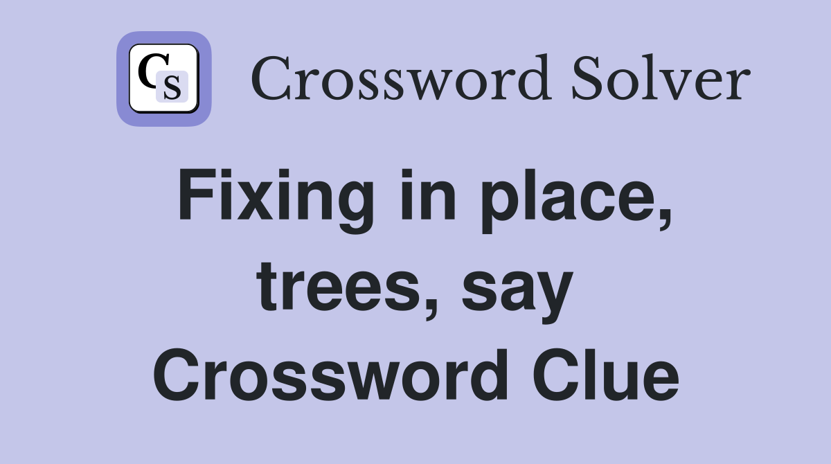Fixing in place, trees, say Crossword Clue