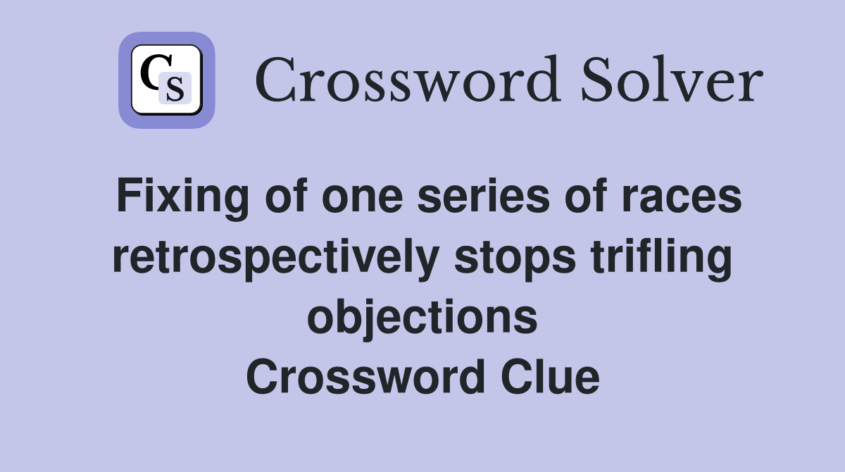 Fixing of one series of races retrospectively stops trifling objections Crossword Clue