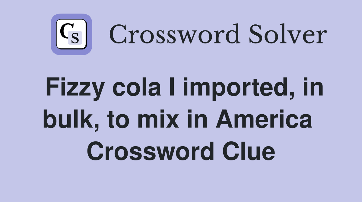Fizzy cola I imported, in bulk, to mix in America  Crossword Clue